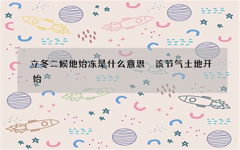 立冬二候地始冻是什么意思 该节气土地开始